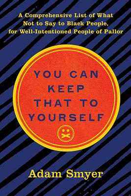 You Can Keep That to Yourself: A Comprehensive List of What Not to Say to Black People, for Well-Intentioned People of Pallor by Adam Smyer, Adam Smyer