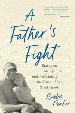 A Father's Fight: Taking on Alex Jones and Reclaiming the Truth about Sandy Hook by Robbie Parker