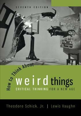 How to Think about Weird Things: Critical Thinking for a New Age by Lewis Vaughn, Theodore Schick