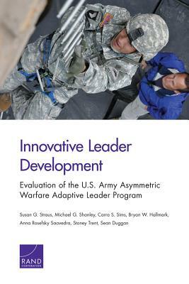 Innovative Leader Development: Evaluation of the U.S. Army Asymmetric Warfare Adaptive Leader Program by Carra S. Sims, Susan G. Straus, Michael G. Shanley