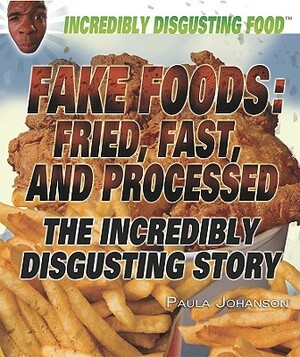 Fake Foods: Fried, Fast, and Processed: The Incredibly Disgusting Story by Paula Johanson