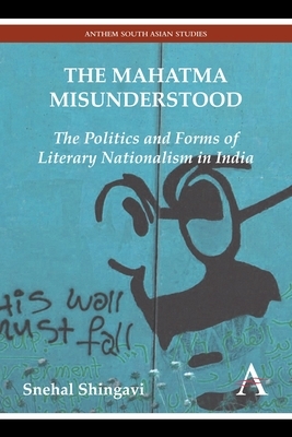 The Mahatma Misunderstood: The Politics and Forms of Literary Nationalism in India by Snehal Shingavi