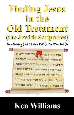 Finding Jesus in the Old Testament (the Jewish Scriptures): Discovering the Jewish Roots of Your Faith by Ken Williams