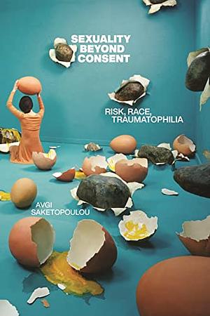 Sexuality Beyond Consent: Risk, Race, Traumatophilia by Avgi Saketopoulou
