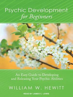 Psychic Development for Beginners: An Easy Guide to Developing and Releasing Your Psychic Abilities by William W. Hewitt