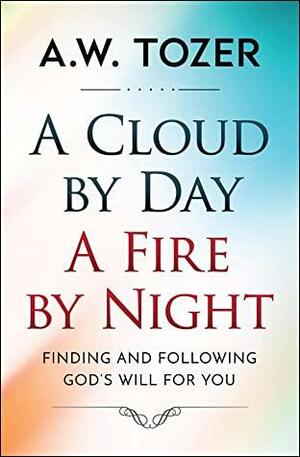 A Cloud by Day, a Fire by Night: Finding and following the God's will for you by A.W. Tozer