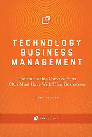 Technology Business Management: The Four Value Conversations CIOs Must Have With Their Businesses by Todd Tucker