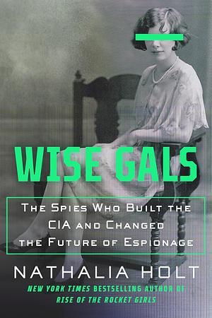 Wise Gals: The Spies Who Built the CIA and Changed the Future of Espionage by Nathalia Holt