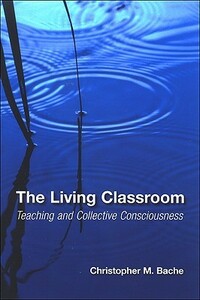 The Living Classroom: Teaching and Collective Consciousness by Christopher Martin Bache