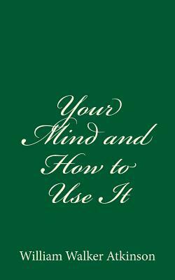 Your Mind and How to Use It: A Manual of Practical Psychology by William Walker Atkinson