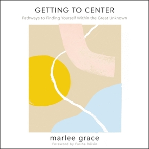 Getting to Center: Pathways to Finding Yourself Within the Great Unknown by Marlee Grace