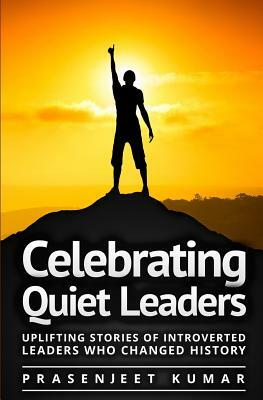 Celebrating Quiet Leaders: Uplifting Stories of Introverted Leaders Who Changed History by Prasenjeet Kumar