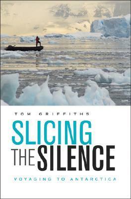 Slicing the Silence: Voyaging to Antarctica by Tom Griffiths