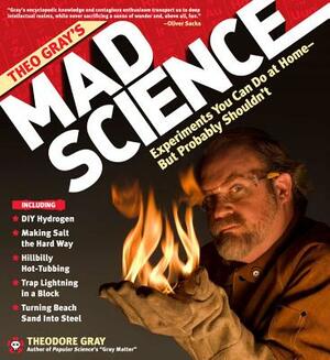 Theo Gray's Mad Science: Experiments You Can Do at Home - But Probably Shouldn't by Theodore Gray