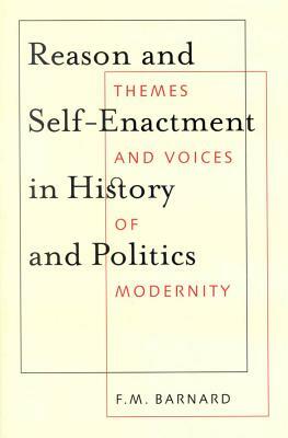 Reason and Self-Enactment in History and Politics: Themes and Voices of Modernity by F. M. Barnard