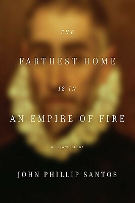 The Farthest Home Is in an Empire of Fire: A Tejano Elegy by John Phillip Santos