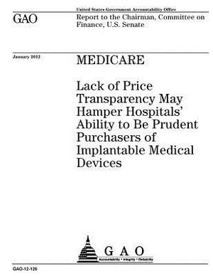 Medicare: lack of price transparency may hamper hospitals' ability to be prudent purchasers of implantable medical devices: repo by U. S. Government Accountability Office