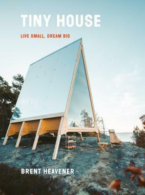 Tiny House: Live Small, Dream Big by Brent Heavener