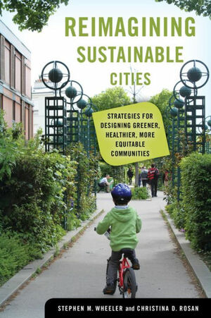 Reimagining Sustainable Cities: Strategies for Designing Greener, Healthier, More Equitable Communities by Stephen M. Wheeler, Christina D. Rosan