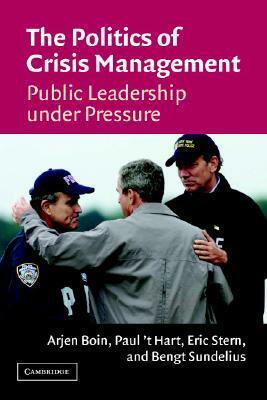 The Politics of Crisis Management: Public Leadership Under Pressure by Eric Stern, Paul 't Hart, Arjen Boin, Bengt Sundelius