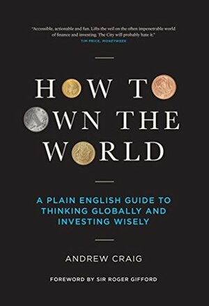 How to Own the World: A Plain English Guide to Thinking Globally and Investing Wisely by Andrew Craig