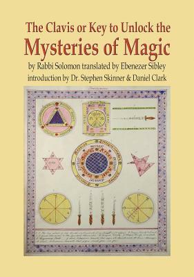The Clavis or Key to Unlock the Mysteries of Magic: By Rabbi Solomon Translated by Ebenezer Sibley by Daniel Clark, Stephen Skinner
