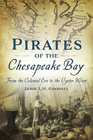 Pirates of the Chesapeake Bay: From the Colonial Era to the Oyster Wars by Jamie L. H. Goodall