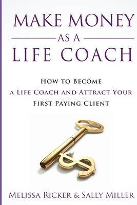 Make Money As A Life Coach: How to Become a Life Coach and Attract Your First Paying Client by Sally Miller, Melissa Ricker