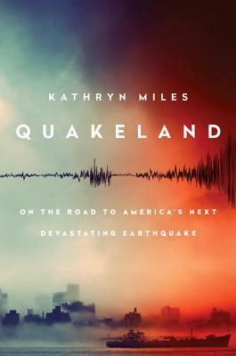 Quakeland: On the Road to America's Next Devastating Earthquake by Kathryn Miles