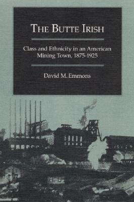 The Butte Irish: Class and Ethnicity in an American Mining Town, 1875-1925 by David M. Emmons