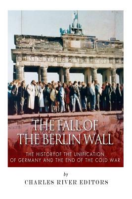 The Fall of the Berlin Wall: The History of the Unification of Germany and the End of the Cold War by Charles River Editors