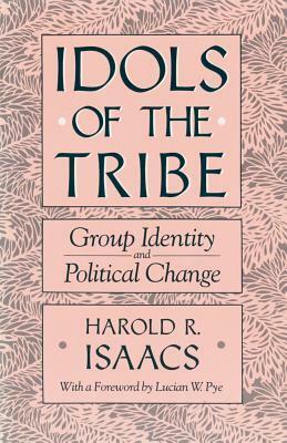 Idols Of The Tribe: Group Identity and Political Change by Harold R. Isaacs, Lucian W. Pye