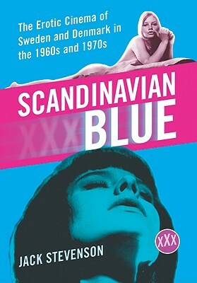 Scandinavian Blue: The Erotic Cinema of Sweden and Denmark in the 1960s and 1970s by Jack Stevenson