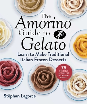 The Amorino Guide to Gelato: Learn to Make Traditional Italian Desserts--75 Recipes for Gelato and Sorbets by Stéphan Lagorce