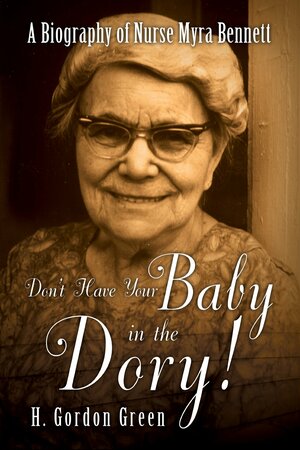 Don't Have Your Baby in the Dory!: A Biography of Nurse Myra Bennett by H. Gordon Green