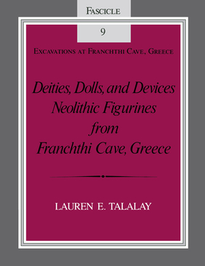 Deities, Dolls, and Devices: Neolithic Figurines from Franchthi Cave, Greece, Fascicle 9, Excavations at Franchthi Cave, Greece by Lauren E. Talalay