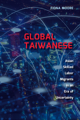 Global Taiwanese: Asian Skilled Labour Migrants in a Changing World by Fiona Moore