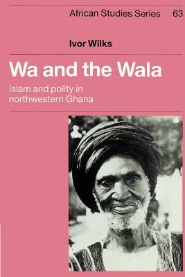 Wa and the Wala: Islam and Polity in Northwestern Ghana by Ivor Wilks