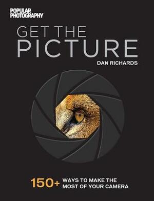 Get the Picture: 150+ Ways to Make the Most of Your Camera by The Editors of Popular Photography, Dan Richards