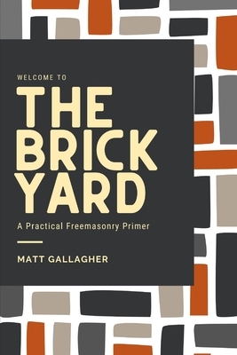 Welcome to the Brickyard: A Practical Freemasonry Primer by Matt Gallagher