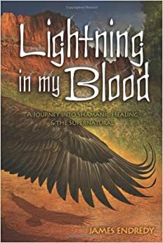 Lightning in My Blood: A Journey Into Shamanic Healing & the Supernatural by James Endredy