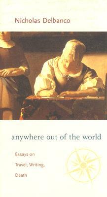 Anywhere Out of the World: Essays on Travel, Writing, Death by Nicholas Delbanco