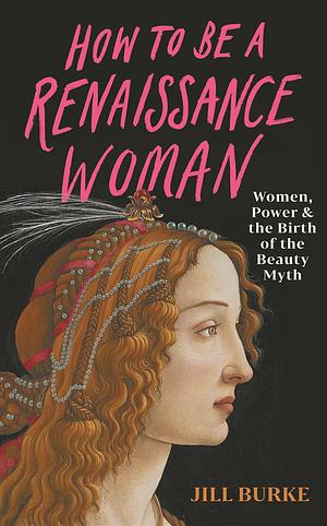 How to be a Renaissance Woman: The Untold History of Beauty and Female Creativity by Jill Burke, Jill Burke