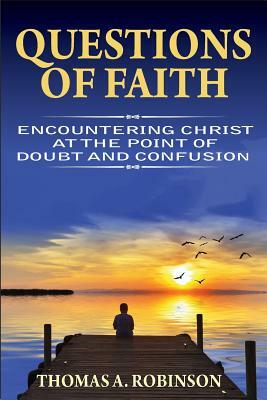 Questions of Faith: Encountering Christ at the Point of Doubt and Confusion by Thomas a. Robinson