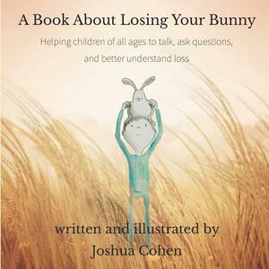 A Book About Losing Your Bunny: Helping children of all ages to talk, ask questions, and better understand loss by Joshua Cohen