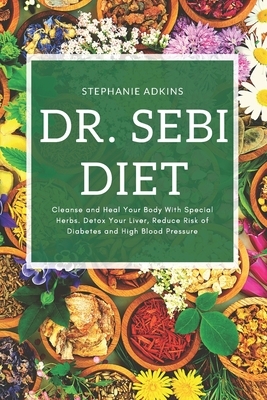 Dr. Sebi Diet: Cleanse and Heal Your Body with Special Herbs. Detox Your Liver, Reduce Risk of Diabetes and High Blood Pressure. by Stephanie Adkins
