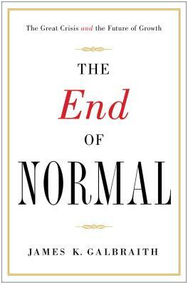The End of Normal: Why the Growth Economy Isn't Coming Back-and What to Do When It Doesn't by James K. Galbraith