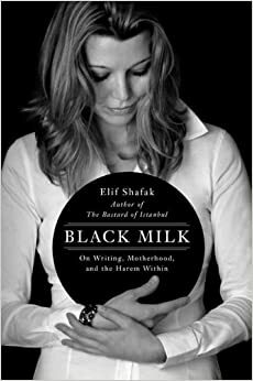 Black Milk: On Writing, Motherhood, and the Harem Within by Elif Shafak