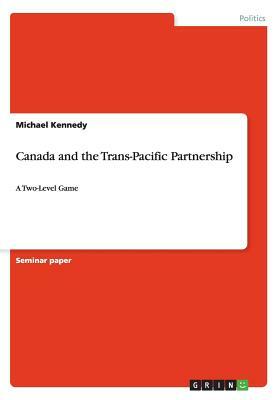 Canada and the Trans-Pacific Partnership: A Two-Level Game by Michael Kennedy