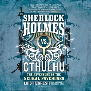 Sherlock Holmes vs. Cthulhu: The Adventure of the Neural Psychoses by Lois H. Gresh